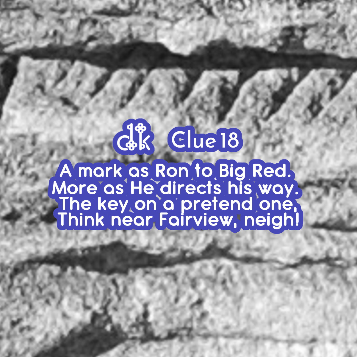 Clue #18 - A mark as Ron to Big Red.  More as He directs his way.  The key on a pretend one, Think near Fairview, neigh!