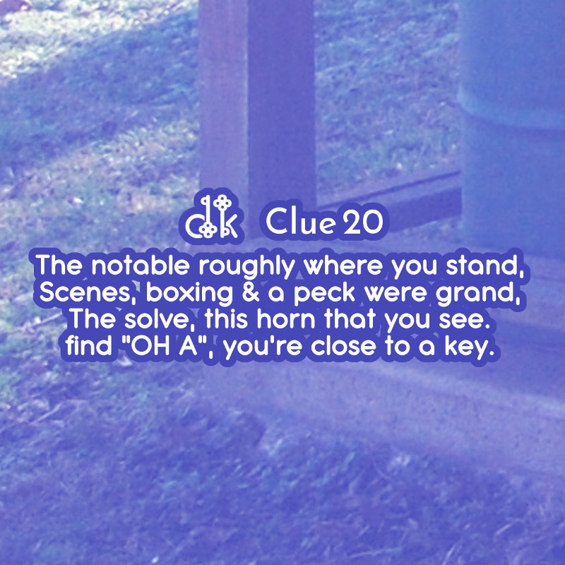 Clue #20 - The notable roughly where you stand. Scenes, boxing & a peck were grand. The solve, this horn that you see. Find 'OH A', you're close to a key.